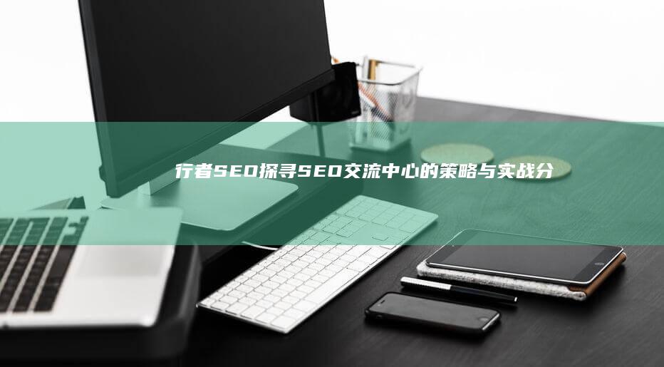 行者SEO：探寻SEO交流中心的策略与实战分享