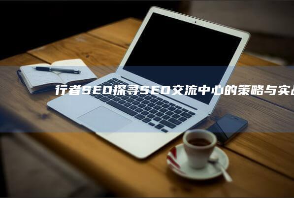 行者SEO：探寻SEO交流中心的策略与实战分享