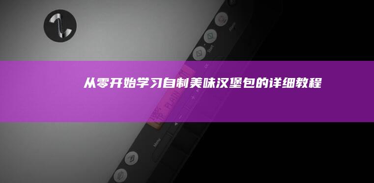 从零开始学习：自制美味汉堡包的详细教程