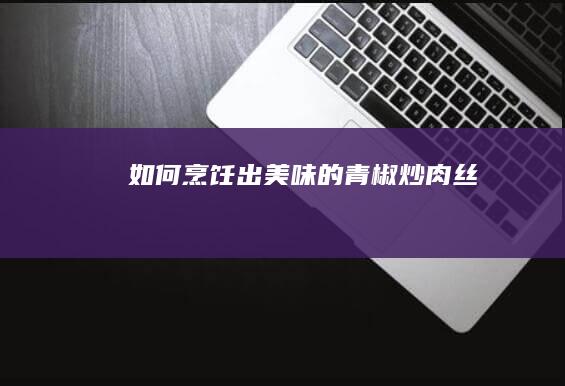 如何烹饪出美味的青椒炒肉丝